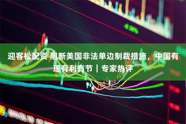迎客松配资 阻断美国非法单边制裁措施，中国有理有利有节｜专家热评