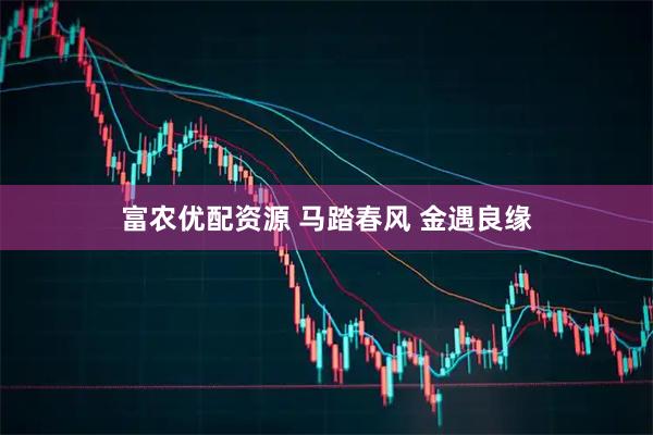 富农优配资源 马踏春风 金遇良缘